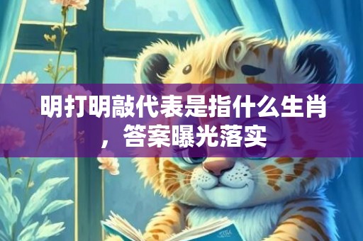 明打明敲代表是指什么生肖，答案曝光落实