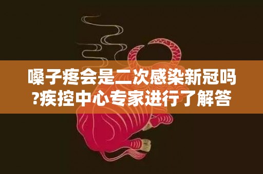 嗓子疼会是二次感染新冠吗?疾控中心专家进行了解答