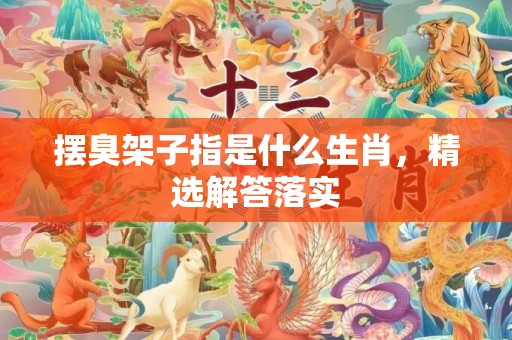 摆臭架子指是什么生肖，精选解答落实