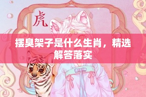摆臭架子是什么生肖，精选解答落实