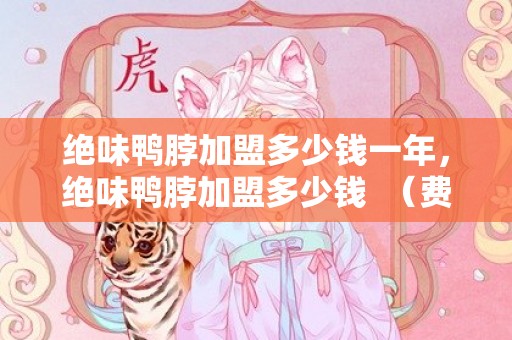 绝味鸭脖加盟多少钱一年，绝味鸭脖加盟多少钱  （费用预估）