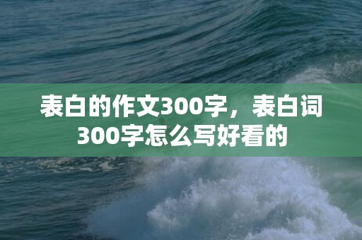 表白的作文300字，表白词300字怎么写好看的