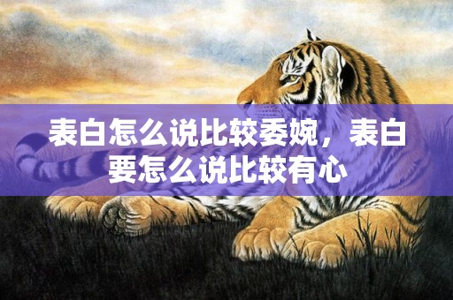 表白怎么说比较委婉，表白要怎么说比较有心
