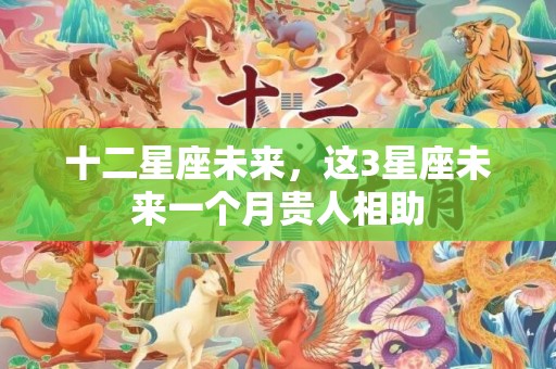 十二星座未来，这3星座未来一个月贵人相助