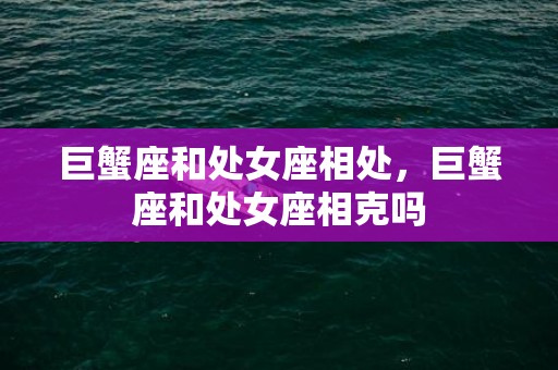巨蟹座和处女座相处，巨蟹座和处女座相克吗