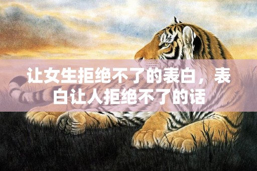 让女生拒绝不了的表白，表白让人拒绝不了的话