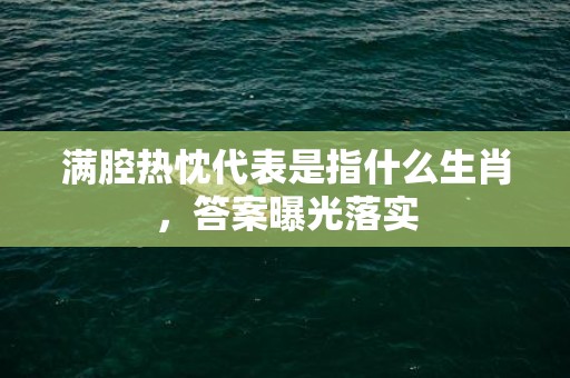 满腔热忱代表是指什么生肖，答案曝光落实