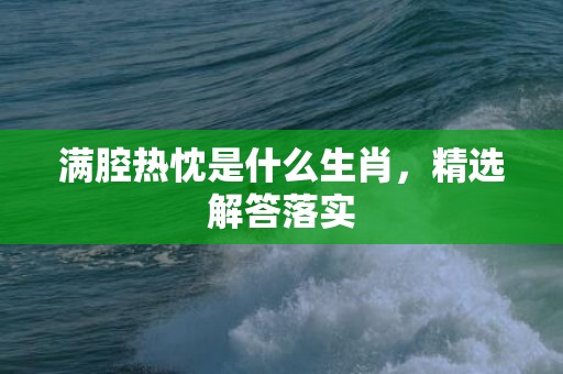 满腔热忱是什么生肖，精选解答落实