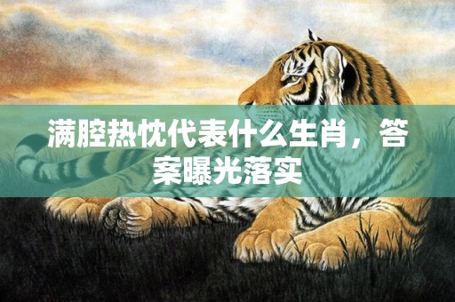 满腔热忱代表什么生肖，答案曝光落实