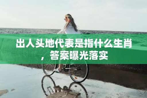 出人头地代表是指什么生肖，答案曝光落实
