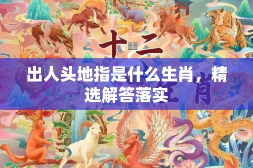 出人头地指是什么生肖，精选解答落实