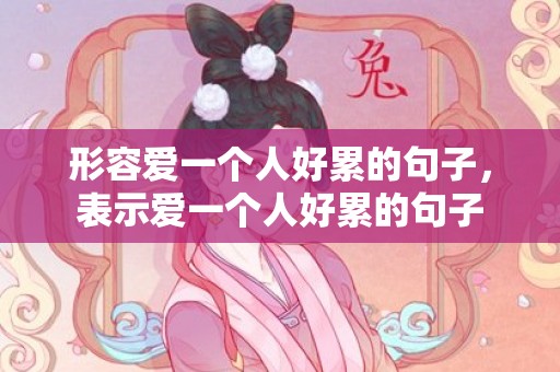 形容爱一个人好累的句子，表示爱一个人好累的句子