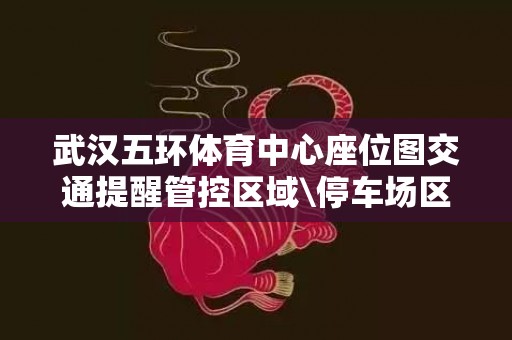 武汉五环体育中心座位图交通提醒管控区域\停车场区域、交通指南