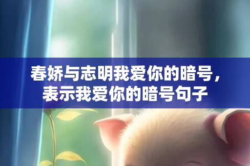 春娇与志明我爱你的暗号，表示我爱你的暗号句子