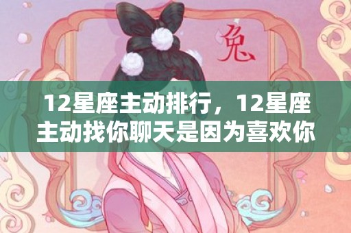 12星座主动排行，12星座主动找你聊天是因为喜欢你吗