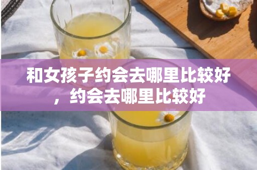 和女孩子约会去哪里比较好，约会去哪里比较好