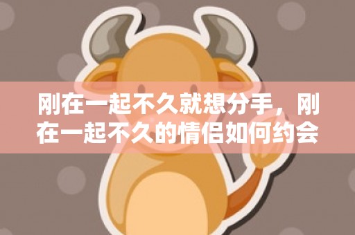 刚在一起不久就想分手，刚在一起不久的情侣如何约会