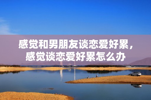 感觉和男朋友谈恋爱好累，感觉谈恋爱好累怎么办