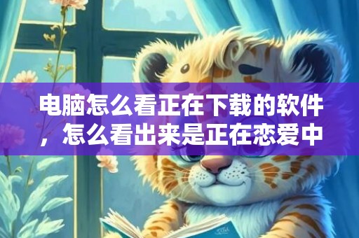 电脑怎么看正在下载的软件，怎么看出来是正在恋爱中的男人