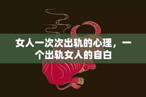 女人一次次出轨的心理，一个出轨女人的自白