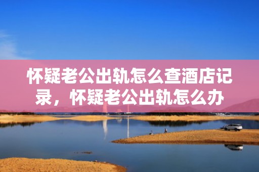 怀疑老公出轨怎么查酒店记录，怀疑老公出轨怎么办