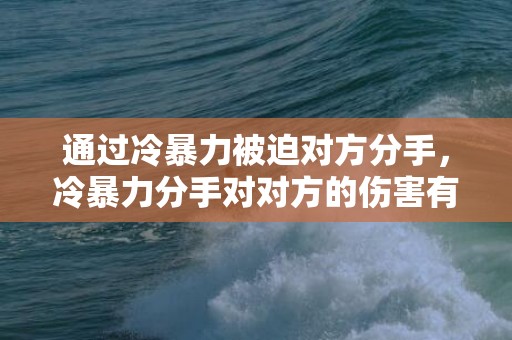 通过冷暴力被迫对方分手，冷暴力分手对对方的伤害有多大