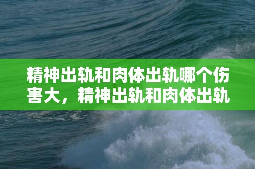 精神出轨和肉体出轨哪个伤害大，精神出轨和肉体出轨哪个更可怕
