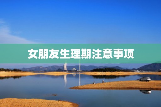 女朋友生理期注意事项