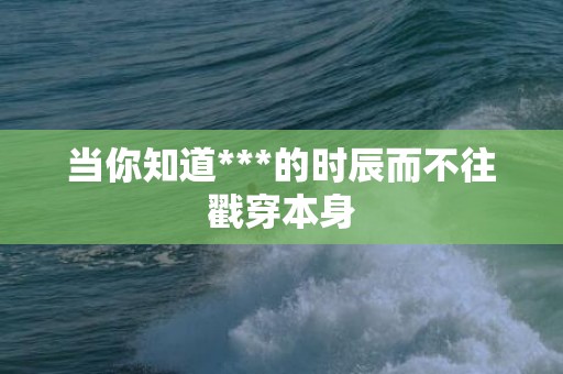 当你知道***的时辰而不往戳穿本身