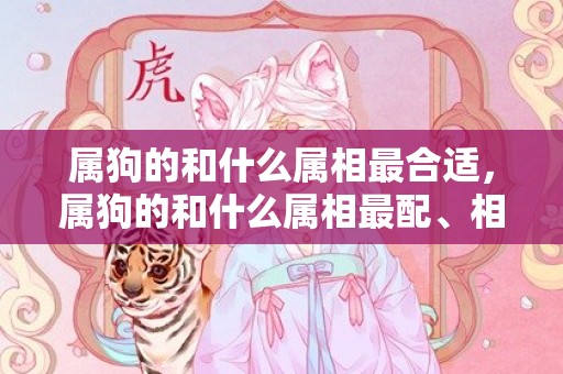 属狗的和什么属相最合适，属狗的和什么属相最配、相克