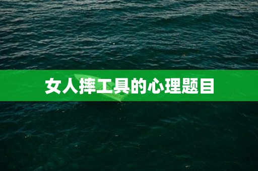 女人摔工具的心理题目