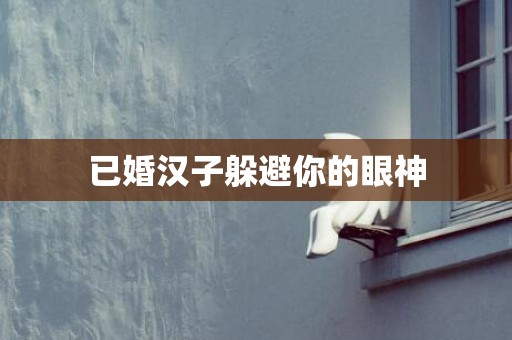已婚汉子躲避你的眼神