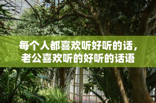 每个人都喜欢听好听的话，老公喜欢听的好听的话语