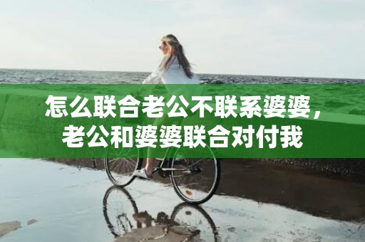 怎么联合老公不联系婆婆，老公和婆婆联合对付我