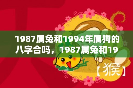 1987属兔和1994年属狗的八字合吗，1987属兔和1990属马婚姻如何