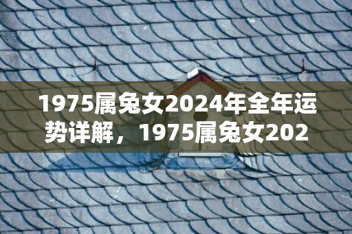 1975属兔女2024年全年运势详解，1975属兔女2023年全年运势