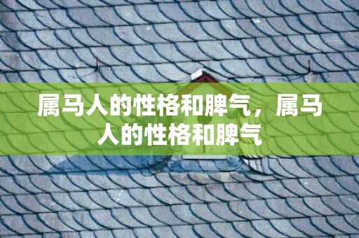 属马人的性格和脾气，属马人的性格和脾气