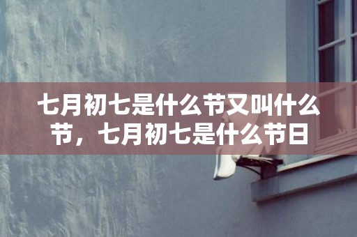 七月初七是什么节又叫什么节，七月初七是什么节日