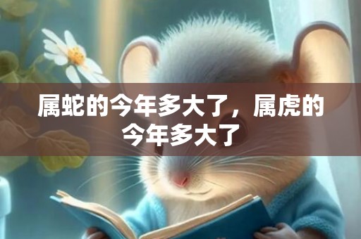 属蛇的今年多大了，属虎的今年多大了