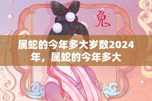 属蛇的今年多大岁数2024年，属蛇的今年多大