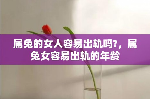 属兔的女人容易出轨吗?，属兔女容易出轨的年龄