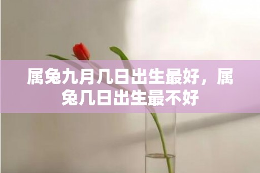 属兔九月几日出生最好，属兔几日出生最不好