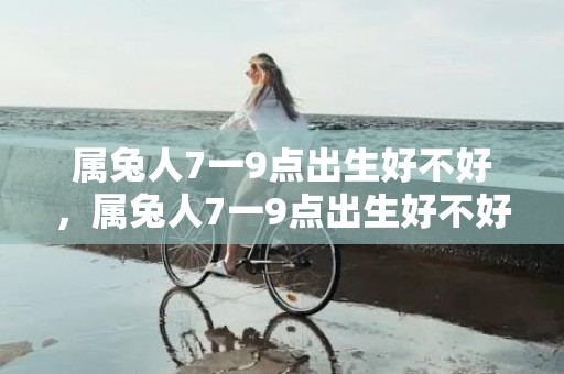 属兔人7一9点出生好不好，属兔人7一9点出生好不好