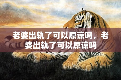 老婆出轨了可以原谅吗，老婆出轨了可以原谅吗