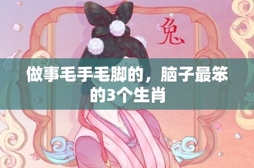 做事毛手毛脚的，脑子最笨的3个生肖