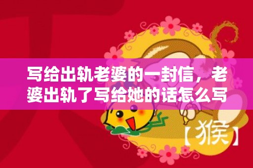 写给出轨老婆的一封信，老婆出轨了写给她的话怎么写好