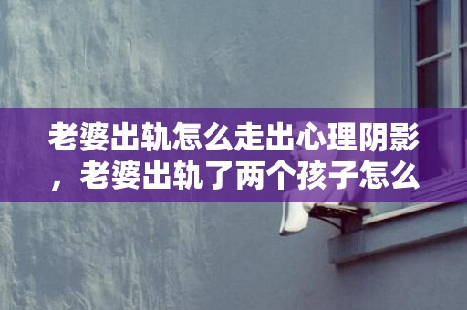 老婆出轨怎么走出心理阴影，老婆出轨了两个孩子怎么办