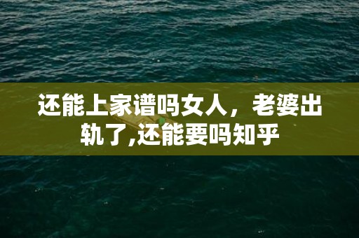 还能上家谱吗女人，老婆出轨了,还能要吗知乎