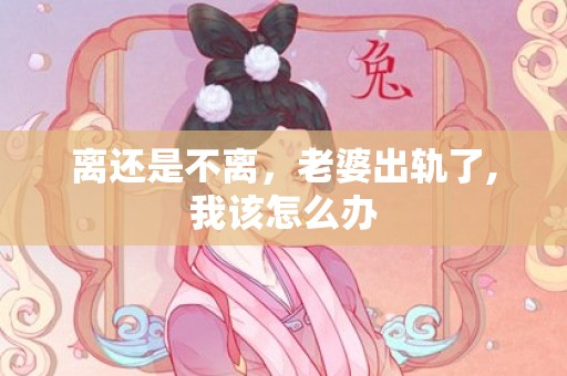 离还是不离，老婆出轨了,我该怎么办