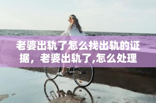 老婆出轨了怎么找出轨的证据，老婆出轨了,怎么处理她
